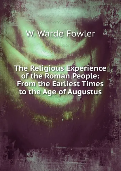 Обложка книги The Religious Experience of the Roman People: From the Earliest Times to the Age of Augustus, W. Warde Fowler