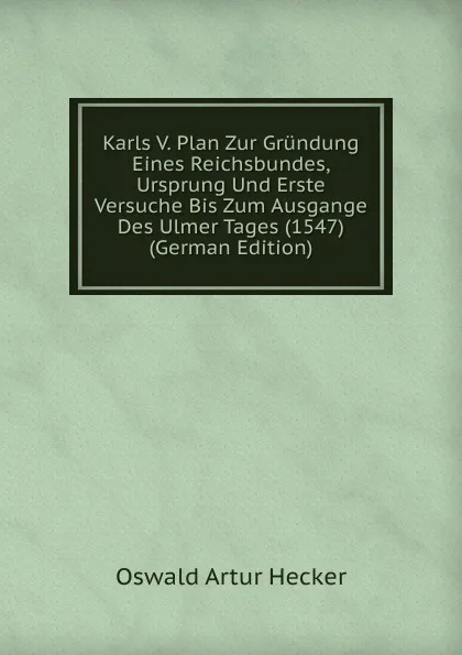 Обложка книги Karls V. Plan Zur Grundung Eines Reichsbundes, Ursprung Und Erste Versuche Bis Zum Ausgange Des Ulmer Tages (1547) (German Edition), Oswald Artur Hecker