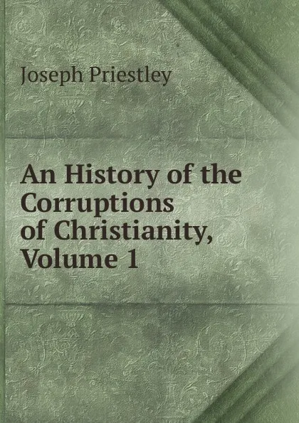 Обложка книги An History of the Corruptions of Christianity, Volume 1, Joseph Priestley