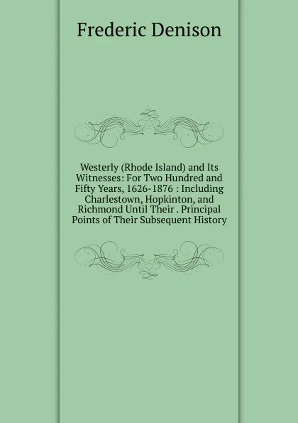 Обложка книги Westerly (Rhode Island) and Its Witnesses: For Two Hundred and Fifty Years, 1626-1876 : Including Charlestown, Hopkinton, and Richmond Until Their . Principal Points of Their Subsequent History, Frederic Denison