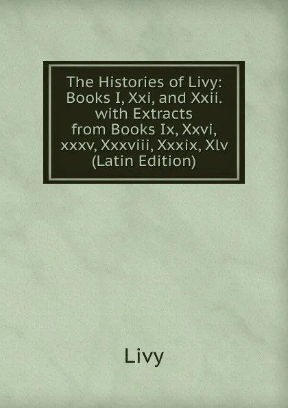 Обложка книги The Histories of Livy: Books I, Xxi, and Xxii. with Extracts from Books Ix, Xxvi,xxxv, Xxxviii, Xxxix, Xlv (Latin Edition), Titi Livi