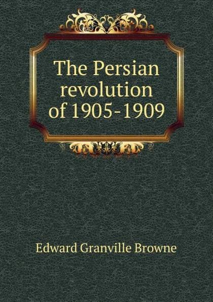 Обложка книги The Persian revolution of 1905-1909, Edward Granville Browne