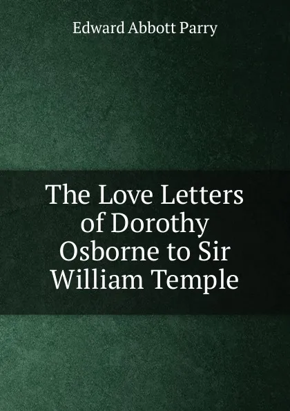 Обложка книги The Love Letters of Dorothy Osborne to Sir William Temple, Edward Abbott Parry