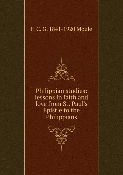 Обложка книги Philippian studies: lessons in faith and love from St. Paul.s Epistle to the Philippians, H.C. G. Moule