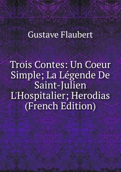 Обложка книги Trois Contes: Un Coeur Simple; La Legende De Saint-Julien L.Hospitalier; Herodias (French Edition), Flaubert Gustave