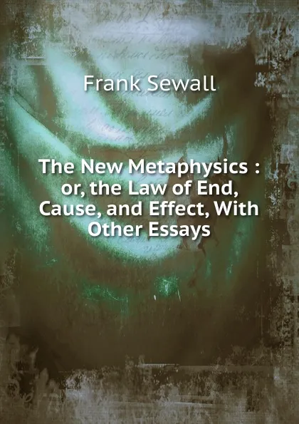 Обложка книги The New Metaphysics : or, the Law of End, Cause, and Effect, With Other Essays, Frank Sewall