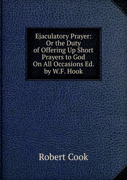 Обложка книги Ejaculatory Prayer: Or the Duty of Offering Up Short Prayers to God On All Occasions Ed. by W.F. Hook., Robert Cook