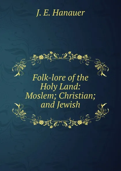 Обложка книги Folk-lore of the Holy Land: Moslem; Christian; and Jewish, J. E. Hanauer
