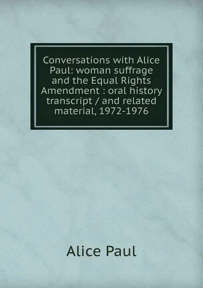 Обложка книги Conversations with Alice Paul: woman suffrage and the Equal Rights Amendment : oral history transcript / and related material, 1972-1976, Alice Paul