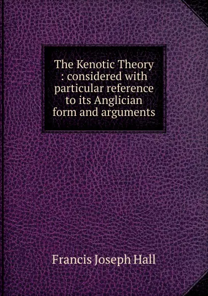 Обложка книги The Kenotic Theory : considered with particular reference to its Anglician form and arguments, Francis Joseph Hall