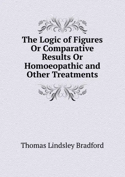 Обложка книги The Logic of Figures Or Comparative Results Or Homoeopathic and Other Treatments, Thomas Lindsley Bradford