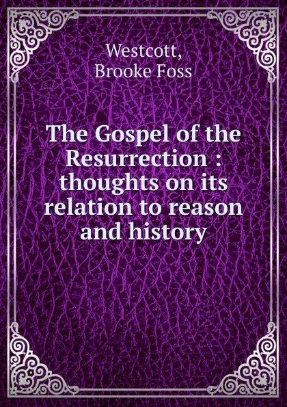 Обложка книги The Gospel of the Resurrection : thoughts on its relation to reason and history, Westcott Brooke Foss