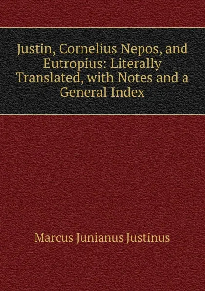 Обложка книги Justin, Cornelius Nepos, and Eutropius: Literally Translated, with Notes and a General Index, Marcus Junianus Justinus