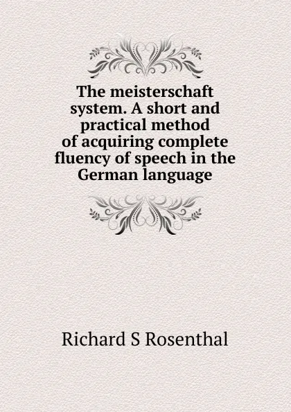 Обложка книги The meisterschaft system. A short and practical method of acquiring complete fluency of speech in the German language, Richard S. Rosenthal