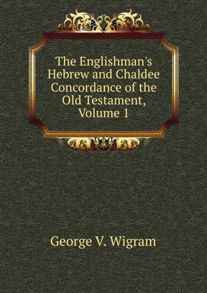 Обложка книги The Englishman.s Hebrew and Chaldee Concordance of the Old Testament, Volume 1, George V. Wigram