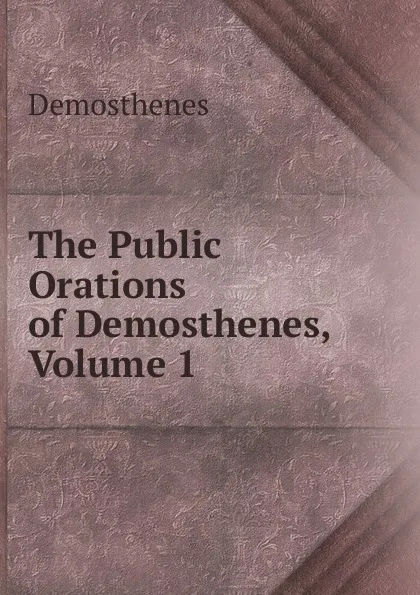 Обложка книги The Public Orations of Demosthenes, Volume 1, Demosthenes