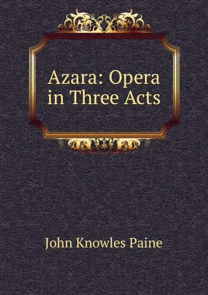 Обложка книги Azara: Opera in Three Acts, John Knowles Paine