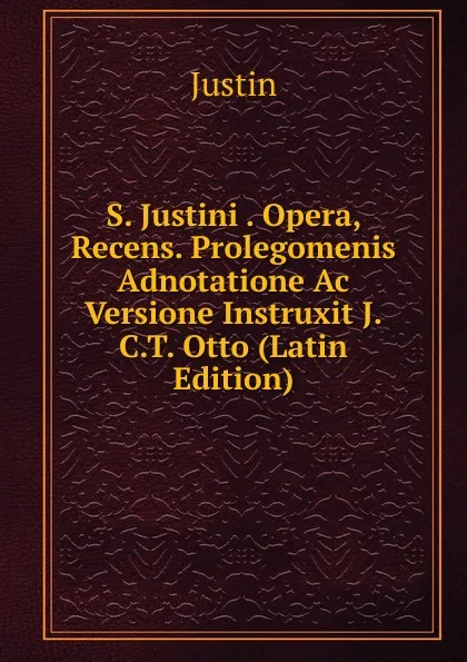 Обложка книги S. Justini . Opera, Recens. Prolegomenis Adnotatione Ac Versione Instruxit J.C.T. Otto (Latin Edition), Justin