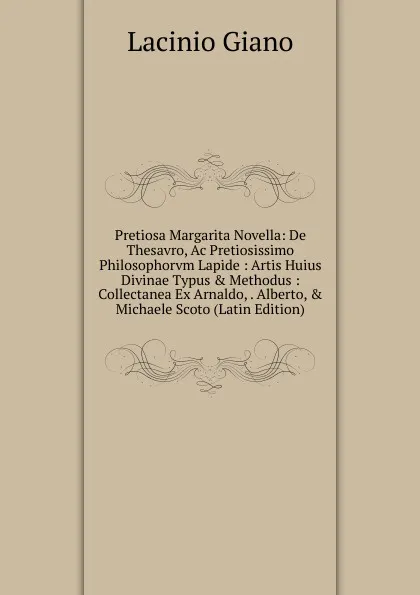 Обложка книги Pretiosa Margarita Novella: De Thesavro, Ac Pretiosissimo Philosophorvm Lapide : Artis Huius Divinae Typus . Methodus : Collectanea Ex Arnaldo, . Alberto, . Michaele Scoto (Latin Edition), Lacinio Giano