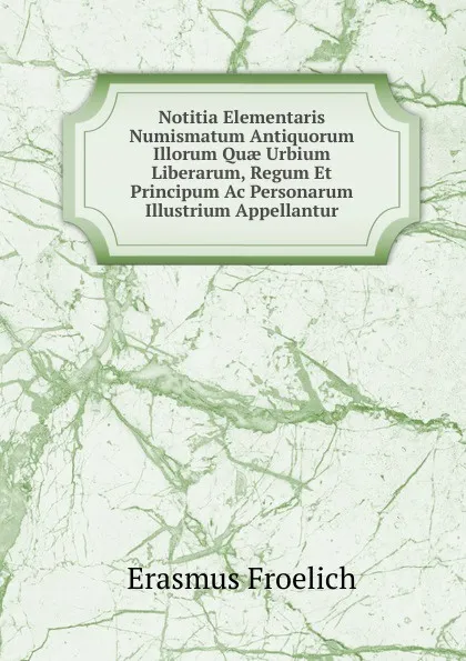 Обложка книги Notitia Elementaris Numismatum Antiquorum Illorum Quae Urbium Liberarum, Regum Et Principum Ac Personarum Illustrium Appellantur, Erasmus Froelich