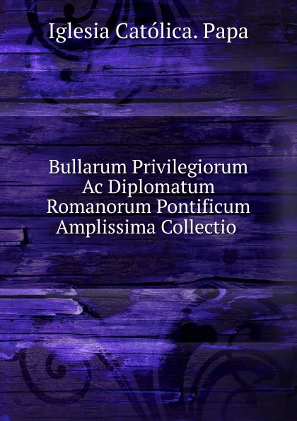 Обложка книги Bullarum Privilegiorum Ac Diplomatum Romanorum Pontificum Amplissima Collectio ., Iglesia Católica. Papa