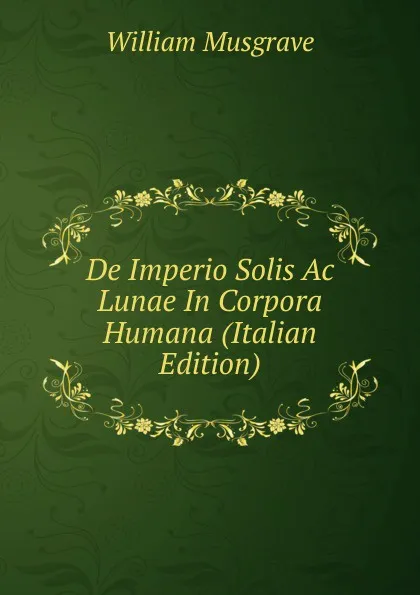 Обложка книги De Imperio Solis Ac Lunae In Corpora Humana (Italian Edition), William Musgrave