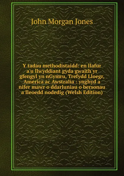 Обложка книги Y tadau methodistaidd: en llafur a.u llwyddiant gyda gwaith yr gfengyl yn nGymru, Trefydd Lloegr, America ac Awstralia : ynghyd a nifer mawr o ddarluniau o bersonau a lleoedd nodedig (Welsh Edition), John Morgan Jones