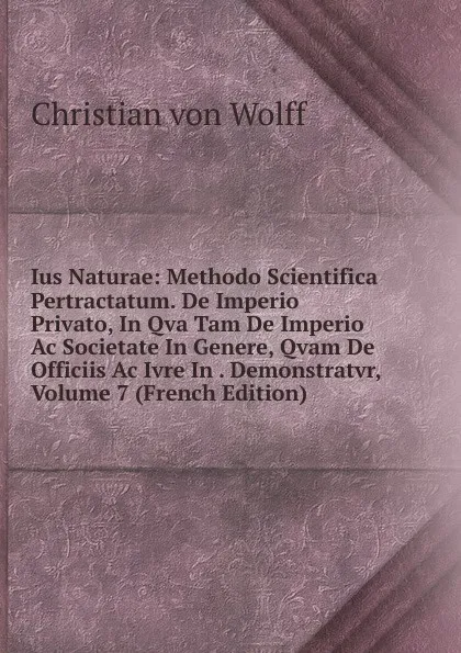 Обложка книги Ius Naturae: Methodo Scientifica Pertractatum. De Imperio Privato, In Qva Tam De Imperio Ac Societate In Genere, Qvam De Officiis Ac Ivre In . Demonstratvr, Volume 7 (French Edition), Christian von Wolff