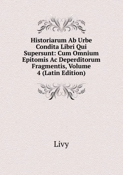 Обложка книги Historiarum Ab Urbe Condita Libri Qui Supersunt: Cum Omnium Epitomis Ac Deperditorum Fragmentis, Volume 4 (Latin Edition), Titi Livi