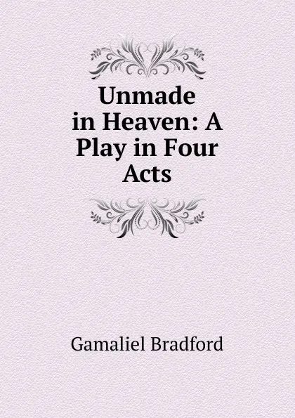 Обложка книги Unmade in Heaven: A Play in Four Acts, Bradford Gamaliel