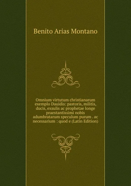 Обложка книги Omnium virtutum christianarum exemplo Dauidis: pastoris, militis, ducis, exsulis ac prophetae longe praestantissimi nobis adumbratarum speculum purum . ac necessarium : quod e (Latin Edition), Benito Arias Montano