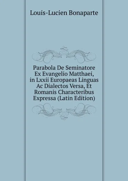 Обложка книги Parabola De Seminatore Ex Evangelio Matthaei, in Lxxii Europaeas Linguas Ac Dialectos Versa, Et Romanis Characteribus Expressa (Latin Edition), Louis-Lucien Bonaparte