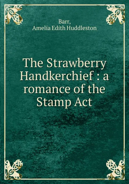 Обложка книги The Strawberry Handkerchief : a romance of the Stamp Act, Barr Amelia Edith