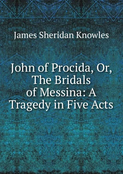 Обложка книги John of Procida, Or, The Bridals of Messina: A Tragedy in Five Acts, Knowles James Sheridan