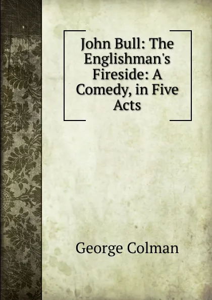 Обложка книги John Bull: The Englishman.s Fireside: A Comedy, in Five Acts, Colman George