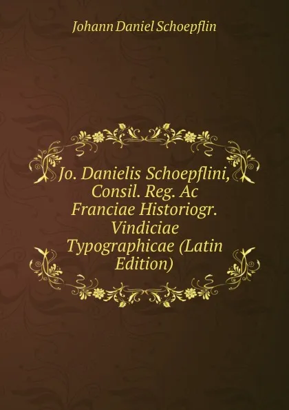 Обложка книги Jo. Danielis Schoepflini, Consil. Reg. Ac Franciae Historiogr. Vindiciae Typographicae (Latin Edition), Johann Daniel Schoepflin