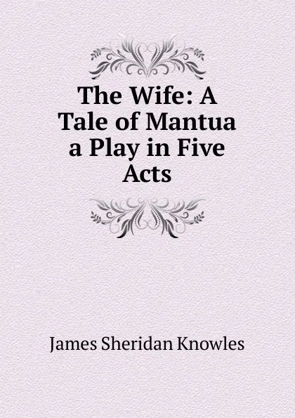 Обложка книги The Wife: A Tale of Mantua a Play in Five Acts, Knowles James Sheridan