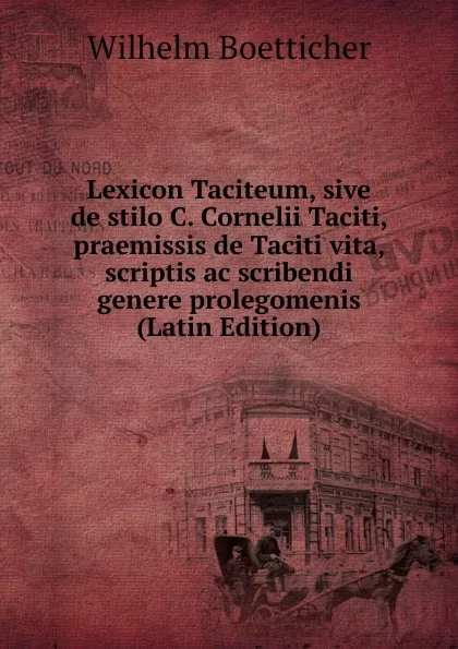 Обложка книги Lexicon Taciteum, sive de stilo C. Cornelii Taciti, praemissis de Taciti vita, scriptis ac scribendi genere prolegomenis (Latin Edition), Wilhelm Boetticher