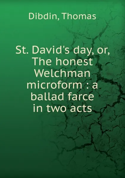 Обложка книги St. David.s day, or, The honest Welchman microform : a ballad farce in two acts, Dibdin, Thomas