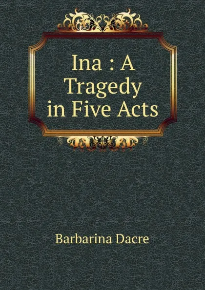 Обложка книги Ina : A Tragedy in Five Acts, Barbarina Dacre