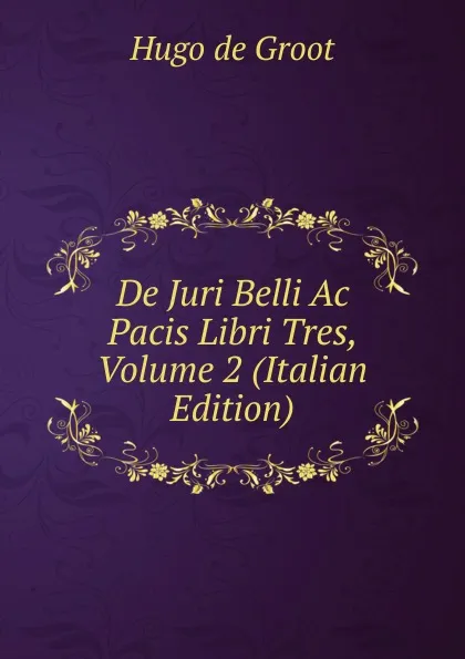 Обложка книги De Juri Belli Ac Pacis Libri Tres, Volume 2 (Italian Edition), Hugo de Groot