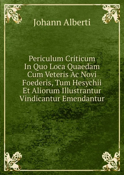 Обложка книги Periculum Criticum In Quo Loca Quaedam Cum Veteris Ac Novi Foederis, Tum Hesychii Et Aliorum Illustrantur Vindicantur Emendantur, Johann Alberti