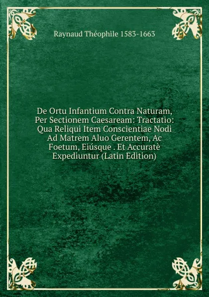 Обложка книги De Ortu Infantium Contra Naturam, Per Sectionem Caesaream: Tractatio: Qua Reliqui Item Conscientiae Nodi Ad Matrem Aluo Gerentem, Ac Foetum, Eiusque . Et Accurate Expediuntur (Latin Edition), Raynaud Théophile 1583-1663