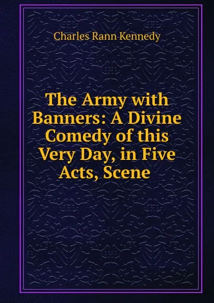 Обложка книги The Army with Banners: A Divine Comedy of this Very Day, in Five Acts, Scene ., Kennedy Charles Rann