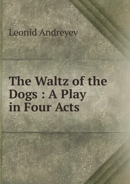 Обложка книги The Waltz of the Dogs : A Play in Four Acts, Леонид Андреев