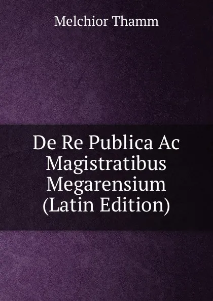 Обложка книги De Re Publica Ac Magistratibus Megarensium (Latin Edition), Melchior Thamm