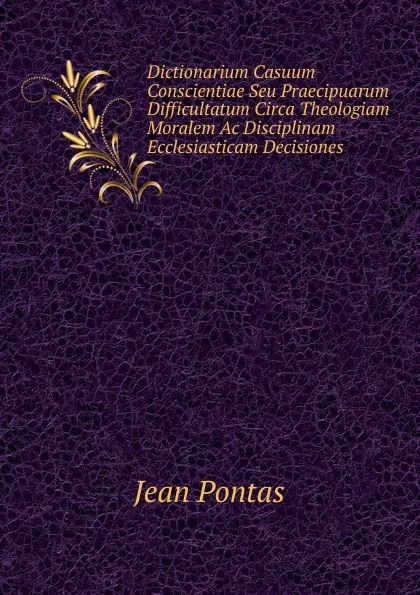 Обложка книги Dictionarium Casuum Conscientiae Seu Praecipuarum Difficultatum Circa Theologiam Moralem Ac Disciplinam Ecclesiasticam Decisiones ., Jean Pontas