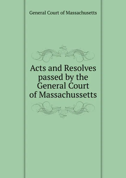 Обложка книги Acts and Resolves passed by the General Court of Massachussetts, General Court of Massachusetts