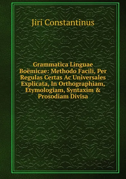 Обложка книги Grammatica Linguae Boemicae: Methodo Facili, Per Regulas Certas Ac Universales Explicata, In Orthographiam, Etymologiam, Syntaxim . Prosodiam Divisa, Jiri Constantinus