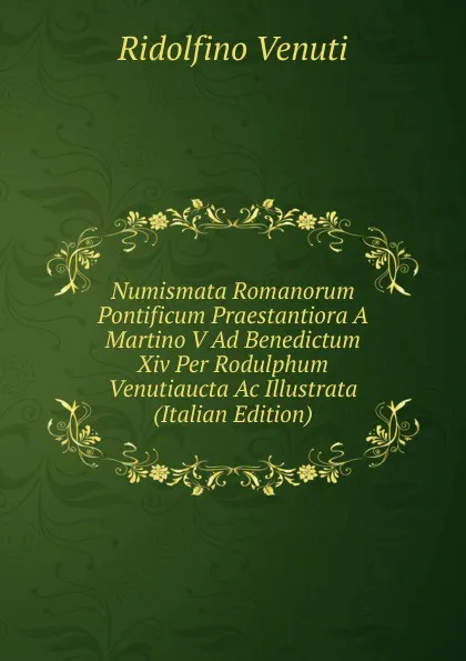 Обложка книги Numismata Romanorum Pontificum Praestantiora A Martino V Ad Benedictum Xiv Per Rodulphum Venutiaucta Ac Illustrata (Italian Edition), Ridolfino Venuti